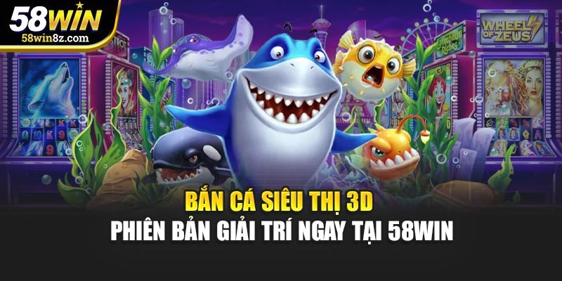 Bắn Cá Siêu Thị 3D - Phiên Bản Giải Trí Ngay Tại 58WIN
