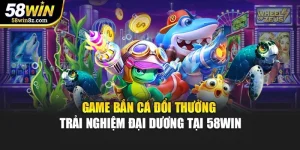 Game Bắn Cá Đổi Thưởng - Trải Nghiệm Đại Dương Tại 58WIN