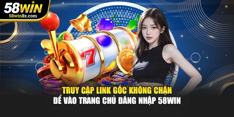 Truy cập link gốc không chặn để vào trang chủ đăng nhập 58win