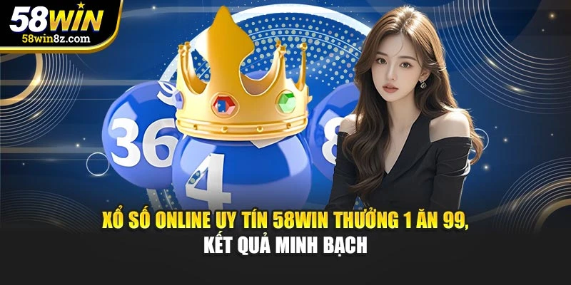 Xổ Số Online Uy Tín 58WIN Thưởng 1 Ăn 99, Kết Quả Minh Bạch